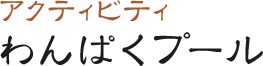 アクティビティ わんぱくプール