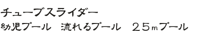 わんぱくスライダー・チューブスライダー・幼児プール・流れるプール・25mプール